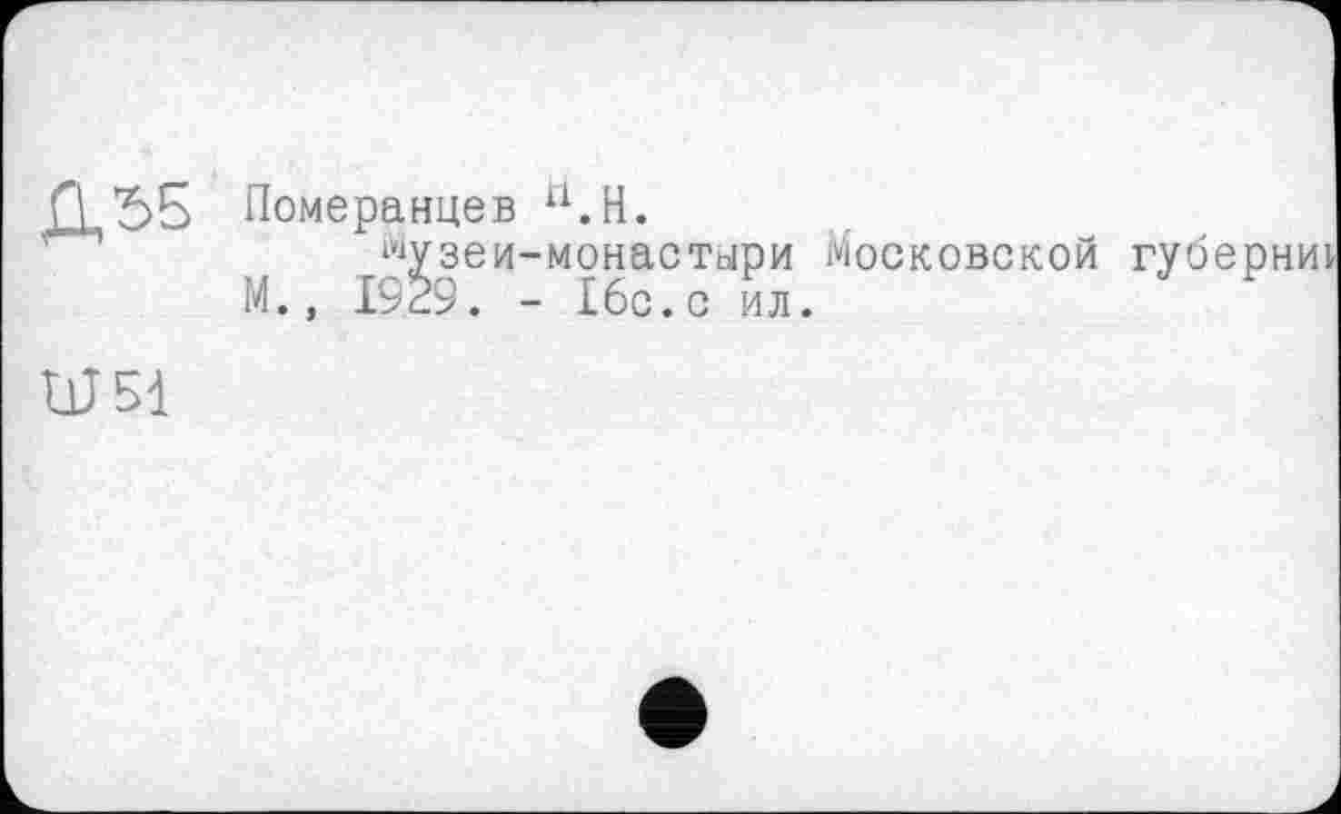 ﻿Д55 Померанцев U.H.
шузеи-монастыри Московской губернт М., 1929. - 16с.с ил.
UJ51